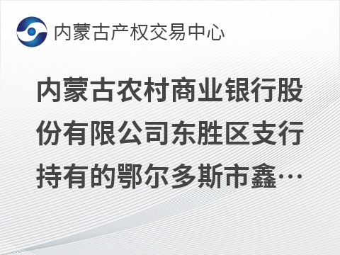 [鄂尔多斯市]内蒙古农村商业银行股份有限公司东胜区支行持有的鄂尔多斯市鑫立工程机械施工有限责任公司债权询价公告