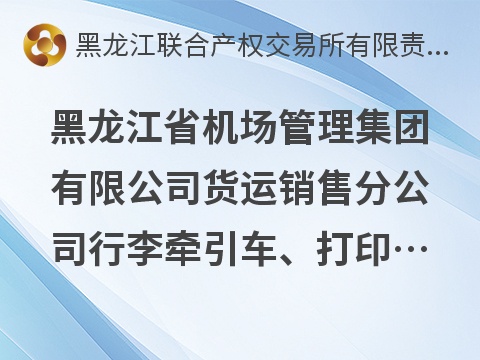 黑龙江省机场管理集团有限公司货运销售分公司行李牵引车、打印机等一批报废资产捆绑转让交易公告
