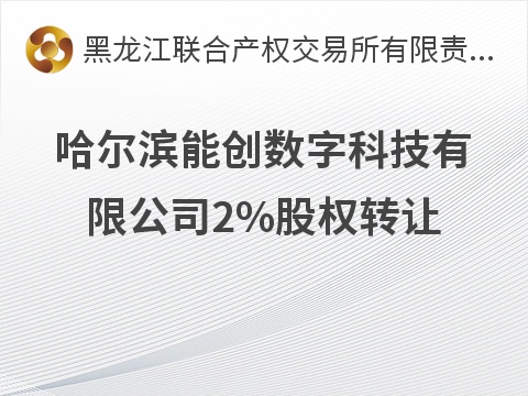 哈尔滨能创数字科技有限公司2%股权转让交易公告(国资监测编号G32026HL2000014)