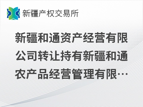 新疆和通资产经营有限公司转让持有新疆和通农产品经营管理有限公司51%股权