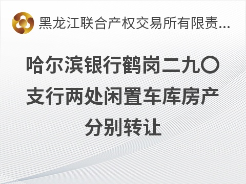 哈尔滨银行鹤岗二九〇支行两处闲置车库房产分别转让交易公告