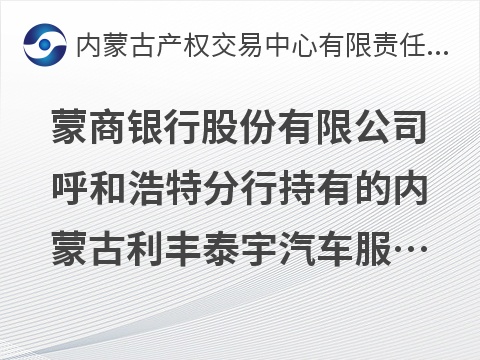 蒙商银行股份有限公司呼和浩特分行持有的内蒙古利丰泰宇汽车服务有限公司债权转让询价项目