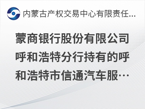 蒙商银行股份有限公司呼和浩特分行持有的呼和浩特市信通汽车服务有限责任公司债权转让询价项目