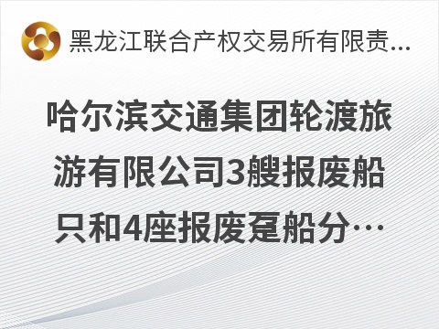 哈尔滨交通集团轮渡旅游有限公司3艘报废船只和4座报废趸船分别转让交易公告
