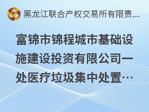 富锦市锦程城市基础设施建设投资有限公司一处医疗垃圾集中处置中心出租交易公告(国资监测编号GR2026HL2003775)
