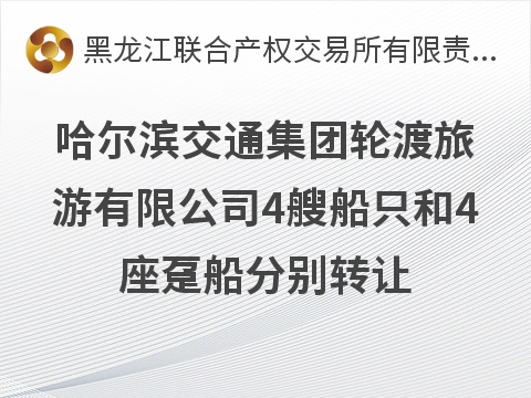 哈尔滨交通集团轮渡旅游有限公司4艘船只和4座趸船分别转让交易公告