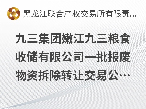 九三集团嫩江九三粮食收储有限公司一批报废物资拆除转让交易公告