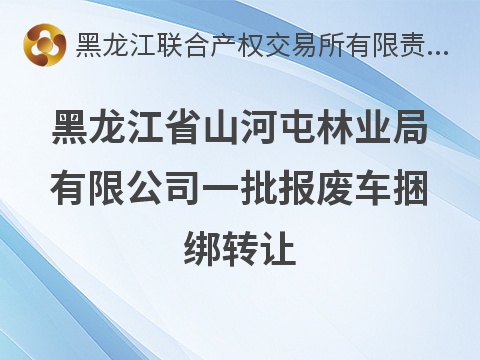 黑龙江省山河屯林业局有限公司一批报废车捆绑转让交易公告
