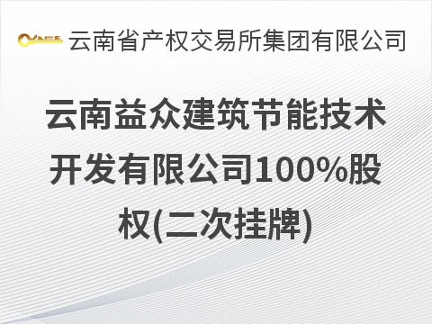 云南益众建筑节能技术开发有限公司100%股权(二次挂牌)(国资监测编号G32026YN1000023-2)