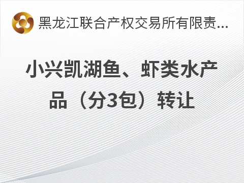 黑龙江省兴凯湖水产养殖有限公司小兴凯湖鱼、虾类水产品（分3包）转让交易公告