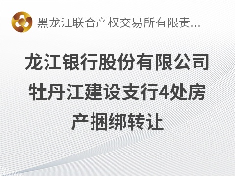 龙江银行股份有限公司牡丹江建设支行4处房产捆绑转让交易公告