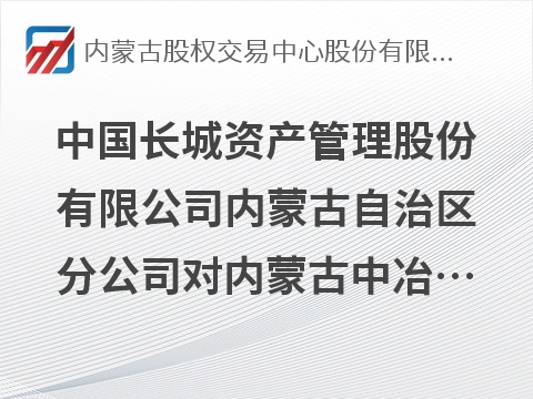 中国长城资产管理股份有限公司内蒙古自治区分公司对内蒙古中冶德邦置业有限公司债权资产转让询价