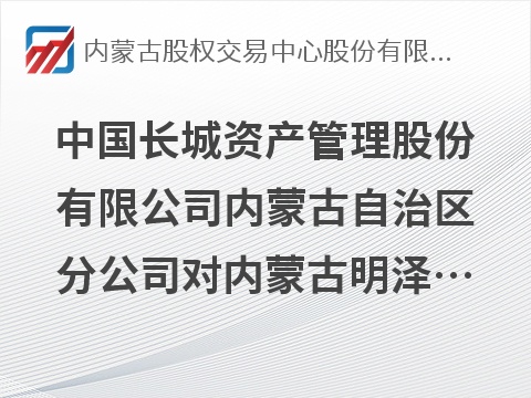 中国长城资产管理股份有限公司内蒙古自治区分公司对内蒙古明泽房地产开发集团有限公司债权资产转让询价