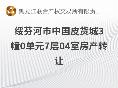 绥芬河市中国皮货城3幢0单元7层04室房产转让交易公告