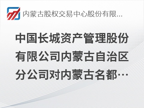 中国长城资产管理股份有限公司内蒙古自治区分公司对内蒙古名都房地产开发有限责任公司债权资产转让询价