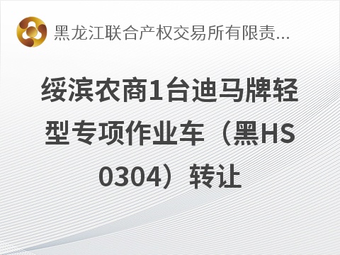 黑龙江绥滨农村商业银行股份有限公司1台迪马牌轻型专项作业车（黑HS0304）转让交易公告(国资监测编号GR2026HL2003977)