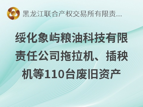 绥化象屿粮油科技有限责任公司拖拉机、插秧机等110台废旧资产分别转让交易公告