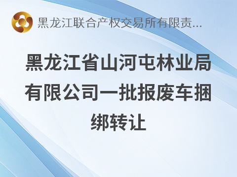 黑龙江省山河屯林业局有限公司一批报废车捆绑转让交易公告