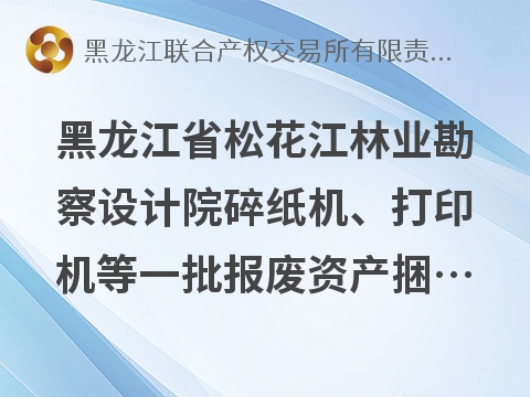 黑龙江省松花江林业勘察设计院碎纸机、打印机等一批报废资产捆绑转让交易公告