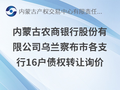 内蒙古农商银行股份有限公司乌兰察布市各支行共16户债权询价（第1批）