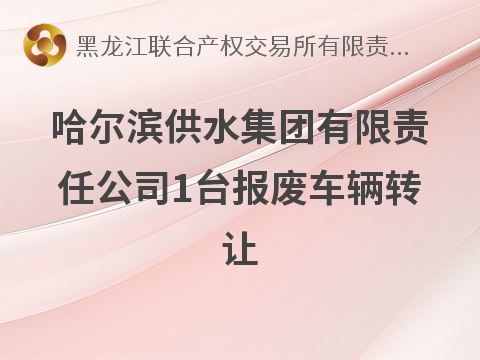 [哈尔滨市]哈尔滨供水集团有限责任公司1台报废车辆转让交易公告