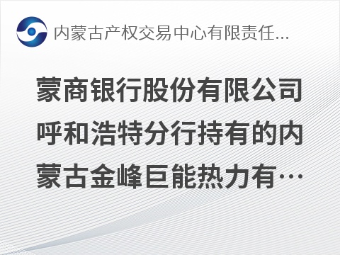 蒙商银行股份有限公司呼和浩特分行持有的内蒙古金峰巨能热力有限公司转让询价项目