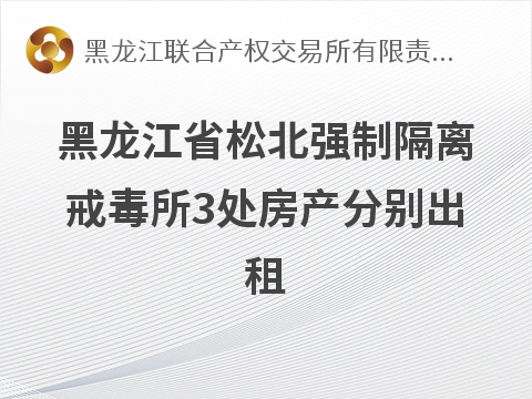黑龙江省松北强制隔离戒毒所3处房产分别出租交易公告