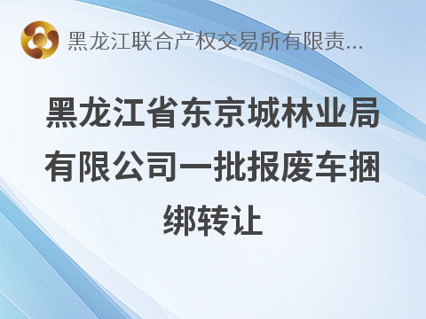 黑龙江省东京城林业局有限公司一批报废车捆绑转让交易公告