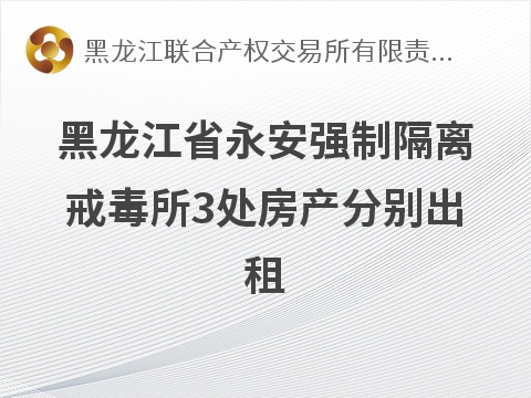 黑龙江省永安强制隔离戒毒所3处房产分别出租交易公告