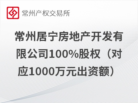 常州居宁房地产开发有限公司100%股权（对应1000万元出资额）拟转让预告（预披露）