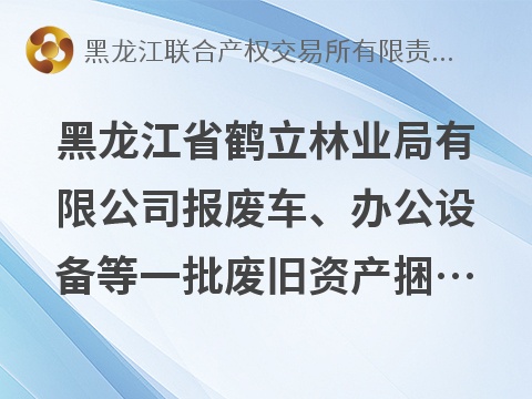 黑龙江省鹤立林业局有限公司报废车、办公设备等一批废旧资产捆绑转让交易公告(国资监测编号GR2026HL2004688)