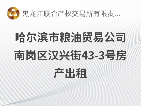 [哈尔滨市]哈尔滨市粮油贸易公司南岗区汉兴街43-3号房产出租交易公告