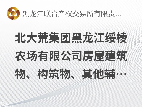 [绥化市]北大荒集团黑龙江绥棱农场有限公司房屋建筑物、构筑物、其他辅助设施及土地使用权（分两包）出租交易公告