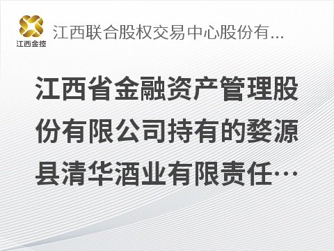 江西省金融资产管理股份有限公司持有的婺源县清华酒业有限责任公司1户不良债权转让项目