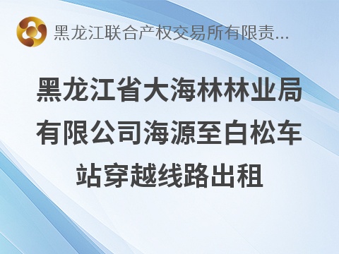 [牡丹江市]黑龙江省大海林林业局有限公司海源至白松车站穿越线路出租交易公告