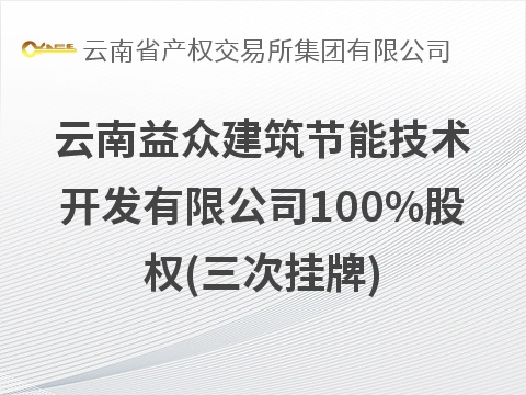 云南益众建筑节能技术开发有限公司100%股权(三次挂牌)(国资监测编号G32026YN1000023-3)