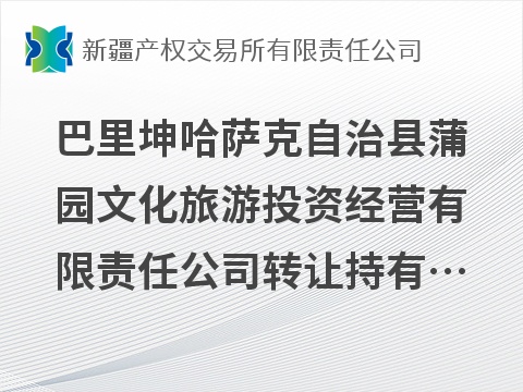 巴里坤哈萨克自治县蒲园文化旅游投资经营有限责任公司转让持有巴里坤丝路花城文化旅游管理有限责任公司51%股权
