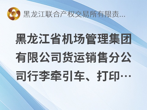 黑龙江省机场管理集团有限公司货运销售分公司行李牵引车、打印机等一批报废资产捆绑转让交易公告