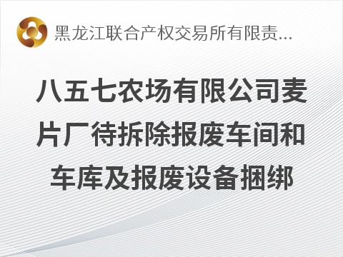 [鸡西市]北大荒集团黑龙江八五七农场有限公司麦片厂待拆除报废车间和车库及报废设备捆绑转让交易公告