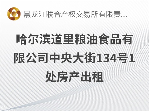 哈尔滨道里粮油食品有限公司中央大街134号1处房产出租交易公告(国资监测编号GR2026HL2004682)