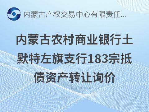 内蒙古农村商业银行股份有限公司土默特左旗支行183宗抵债资产公开转让市场询价公告