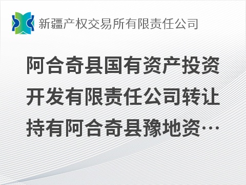 阿合奇县国有资产投资开发有限责任公司转让持有阿合奇县豫地资源能源开发有限责任公司51%股权