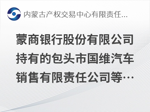 蒙商银行股份有限公司持有的包头市国维汽车销售有限责任公司等3户债权转让询价项目