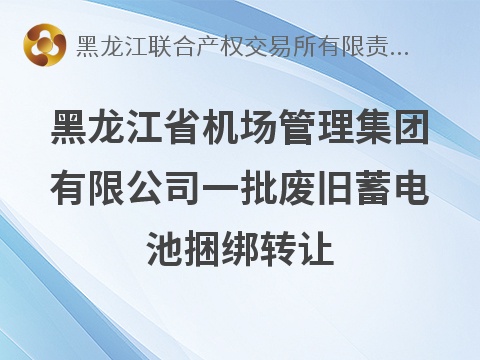 黑龙江省机场管理集团有限公司一批废旧蓄电池捆绑转让交易公告(国资监测编号GR2026HL2004746)