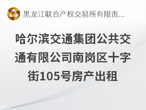 [哈尔滨市]哈尔滨交通集团公共交通有限公司南岗区十字街105号房产出租交易公告