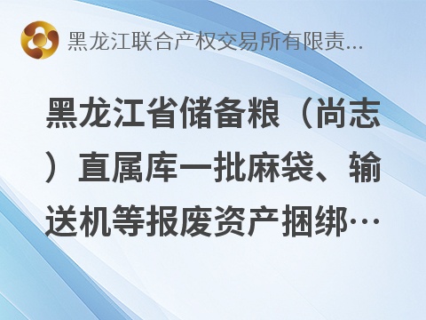 [哈尔滨市]黑龙江省储备粮（尚志）直属库一批麻袋、输送机等报废资产捆绑转让交易公告