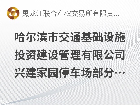 哈尔滨市交通基础设施投资建设管理有限公司兴建家园停车场部分土地出租交易公告(国资监测编号GR2026HL2004787)