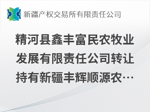 精河县鑫丰富民农牧业发展有限责任公司转让持有新疆丰辉顺源农业科技有限责任公司51%股权
