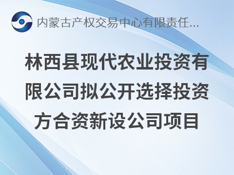 林西县现代农业投资有限公司拟公开选择投资方合资新设公司项目