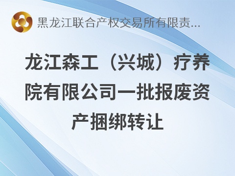 [葫芦岛市]龙江森工（兴城）疗养院有限公司一批报废资产捆绑转让交易公告